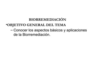BIORREMEDIACIÓN
•OBJETIVO GENERAL DEL TEMA
  – Conocer los aspectos básicos y aplicaciones
    de la Biorremediación.
 