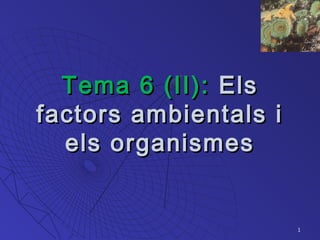 1
Tema 6 (II):Tema 6 (II): ElsEls
factors ambientals ifactors ambientals i
els organismesels organismes
 