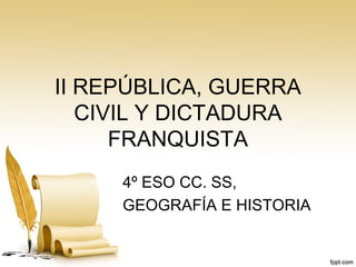 II REPÚBLICA, GUERRA
CIVIL Y DICTADURA
FRANQUISTA
4º ESO CC. SS,
GEOGRAFÍA E HISTORIA
 