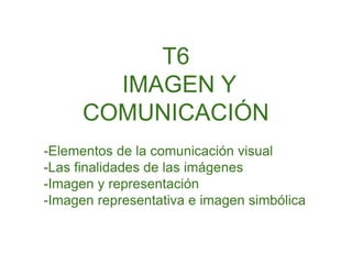 T6
IMAGEN Y
COMUNICACIÓN
-Elementos de la comunicación visual
-Las finalidades de las imágenes
-Imagen y representación
-Imagen representativa e imagen simbólica
 