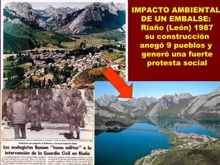 IMPACTO AMBIENTAL
DE UN EMBALSE:
Riaño (León) 1987
su construcción
anegó 9 pueblos y
generó una fuerte
protesta social
 