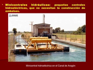  Minicentrales hidráulicas: pequeñas centrales
hidroeléctricas, que no necesitan la construcción de
embalses.
Minicentral hidroeléctrica en el Canal de Aragón
 
