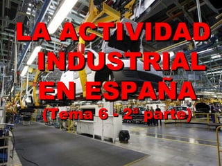 LA ACTIVIDADLA ACTIVIDAD
INDUSTRIALINDUSTRIAL
EN ESPAÑAEN ESPAÑA
(Tema 6 - 2ª parte)(Tema 6 - 2ª parte)
 