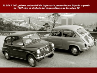 El SEAT 600, primer automóvil de bajo coste producido en España a partir
de 1957, fue el símbolo del desarrollismo de los años 60
 