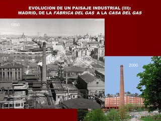 EVOLUCION DE UN PAISAJE INDUSTRIAL (III):
MADRID, DE LA FÁBRICA DEL GAS A LA CASA DEL GAS
1950
2000
 