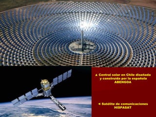 ▲ Central solar en Chile diseñada
y construída por la española
ABENGOA
◄ Satélite de comunicaciones
HISPASAT
 