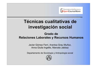 Técnicas cualitativas de
investigación social
Grado de
Relaciones Laborales y Recursos Humanos
Javier Gómez Ferri, Arantxa Grau Muñoz,
Anna Giulia Ingellis, Marcela Jabbaz
Departamento de Sociología y Antropología social
 