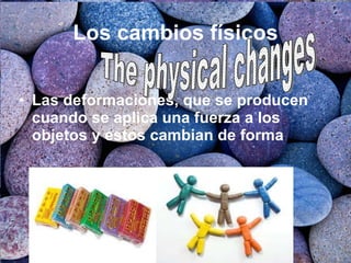 Los cambios físicos Las deformaciones, que se producen cuando se aplica una fuerza a los objetos y estos cambian de forma The physical changes  