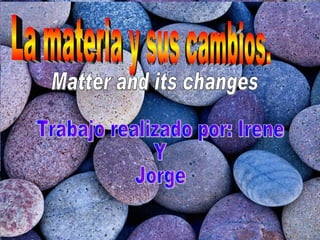 La materia y sus cambios. Trabajo realizado por: Irene  Y  Jorge Matter and its changes  