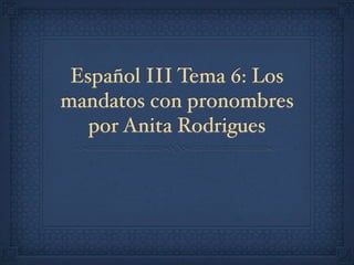 Español III Tema 6: Los
mandatos con pronombres
   por Anita Rodrigues
 