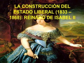 LA CONSTRUCCIÓN DEL
ESTADO LIBERAL (1833 –
1868): REINADO DE ISABEL II
 