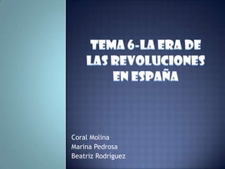 TEMA 6-LA ERA DE LAS REVOLUCIONES EN ESPAÑA Coral Molina  Marina Pedrosa  Beatriz Rodríguez  