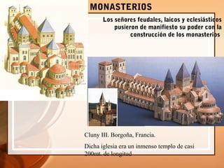 MONASTERIOS
Los señores feudales, laicos y eclesiásticos
pusieron de manifiesto su poder con la
construcción de los monasterios.
Cluny III. Borgoña, Francia.
Dicha iglesia era un inmenso templo de casi
200mt. de longitud
 