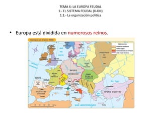 TEMA 6: LA EUROPA FEUDAL
1.- EL SISTEMA FEUDAL (X-XIII)
1.1.- La organización política
• Europa está dividida en numerosos reinos.
 