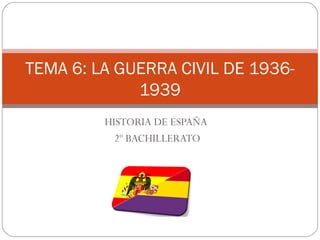HISTORIA DE ESPAÑA
2º BACHILLERATO
TEMA 6: LA GUERRA CIVIL DE 1936-
1939
 