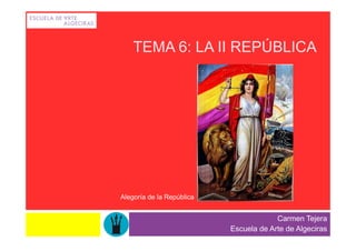 TEMA 6: LA II REPÚBLICA




Alegoría de la República


                                        Carmen Tejera
                           Escuela de Arte de Algeciras
 