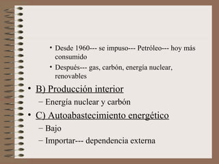 • Desde 1960--- se impuso--- Petróleo--- hoy más
consumido
• Después--- gas, carbón, energía nuclear,
renovables

• B) Producción interior
– Energía nuclear y carbón

• C) Autoabastecimiento energético
– Bajo
– Importar--- dependencia externa

 