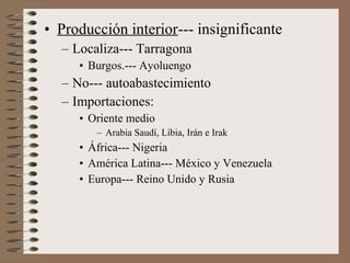• Producción interior--- insignificante
– Localiza--- Tarragona
• Burgos.--- Ayoluengo

– No--- autoabastecimiento
– Importaciones:
• Oriente medio
– Arabia Saudí, Libia, Irán e Irak

• África--- Nigeria
• América Latina--- México y Venezuela
• Europa--- Reino Unido y Rusia

 