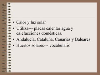 • Calor y luz solar
• Utiliza--- placas calentar agua y
calefacciones domésticas.
• Andalucía, Cataluña, Canarias y Baleares
• Huertos solares--- vocabulario

 