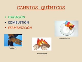 CAMBIOS QUÍMICOS
• OXIDACIÓN
• COMBUSTIÓN
• FERMENTACIÓN

                              Fermentación



  Oxidación

                 Combustión
 