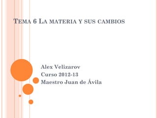 TEMA 6 LA MATERIA Y SUS CAMBIOS




       Alex Velizarov
       Curso 2012-13
       Maestro Juan de Ávila
 
