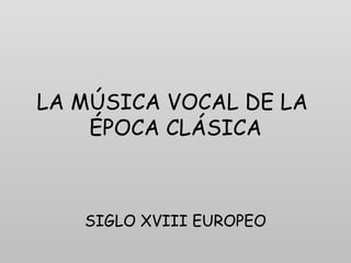 LA MÚSICA VOCAL DE LA  ÉPOCA CLÁSICA SIGLO XVIII EUROPEO 