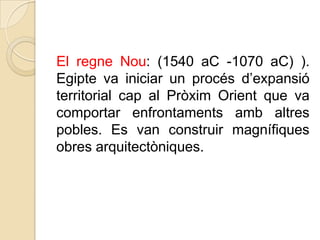 El regne Nou: (1540 aC -1070 aC) ).
Egipte va iniciar un procés d’expansió
territorial cap al Pròxim Orient que va
comportar enfrontaments amb altres
pobles. Es van construir magnífiques
obres arquitectòniques.

 