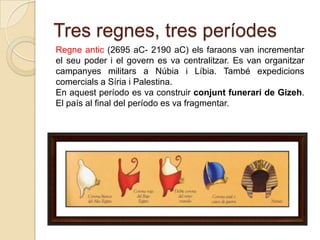 Tres regnes, tres períodes
Regne antic (2695 aC- 2190 aC) els faraons van incrementar
el seu poder i el govern es va centralitzar. Es van organitzar
campanyes militars a Núbia i Líbia. També expedicions
comercials a Síria i Palestina.
En aquest período es va construir conjunt funerari de Gizeh.
El país al final del período es va fragmentar.

 