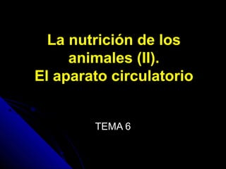 La nutrición de losLa nutrición de los
animales (II).animales (II).
El aparato circulatorioEl aparato circulatorio
TEMA 6TEMA 6
 