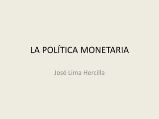 LA POLÍTICA MONETARIA
José Lima Hercilla
 