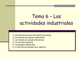 Tema 6 – Las actividades industriales 1- Las materias primas y las fuentes de energía 2- Las fuentes de energía tradicionales 3- Las fuentes de energía alternativas 4- La actividad industrial 5- Los paisajes industriales 6- La distribución mundial de la industria 