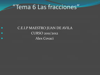 “Tema 6 Las fracciones”

    C.E.I.P MAESTRO JUAN DE AVILA
             CURSO 2011/2012
               Alex Covaci
 
