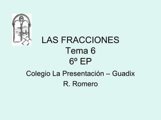 LAS FRACCIONES
         Tema 6
          6º EP
Colegio La Presentación – Guadix
           R. Romero
 