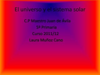 El universo y el sistema solar
    C.P Maestro Juan de Ávila
           5º Primaria
         Curso 2011/12
       Laura Muñoz Cano
 