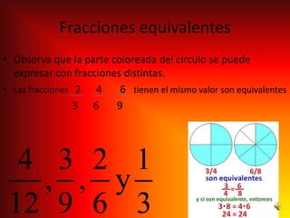 Fracciones equivalentes
• Observa que la parte coloreada del circulo se puede
  expresar con fracciones distintas.
• Las fracciones 2  4    6 tienen el mismo valor son equivalentes
                 3 6    9
 