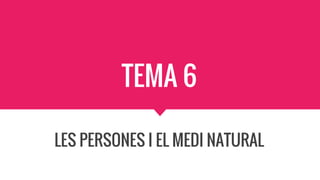 TEMA 6
LES PERSONES I EL MEDI NATURAL
 