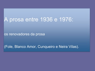 A prosa entre 1936 e 1976:
os renovadores da prosa
(Fole, Blanco Amor, Cunqueiro e Neira Vilas).
 