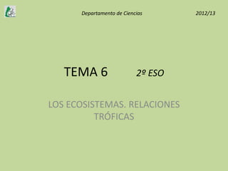 Departamento de Ciencias      2012/13




   TEMA 6                  2º ESO


LOS ECOSISTEMAS. RELACIONES
          TRÓFICAS
 