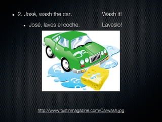 2. José, wash the car.                Wash it!
    José, laves el coche.             Laveslo!




        http://www.tustinmagazine.com/Carwash.jpg
 