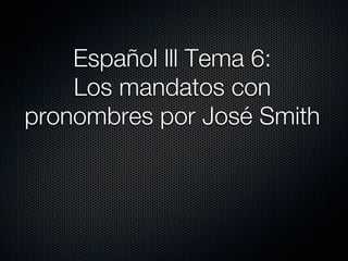 Español lll Tema 6:
    Los mandatos con
pronombres por José Smith
 
