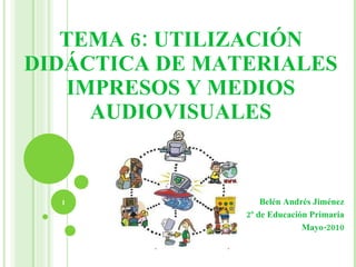 TEMA 6: UTILIZACIÓN DIDÁCTICA DE MATERIALES IMPRESOS Y MEDIOS AUDIOVISUALES Belén Andrés Jiménez 2º de Educación Primaria Mayo-2010 