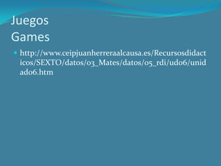 Juegos
Games
 http://www.ceipjuanherreraalcausa.es/Recursosdidact
 icos/SEXTO/datos/03_Mates/datos/05_rdi/ud06/unid
 ad06.htm
 