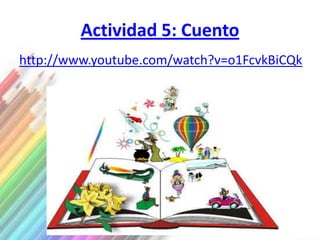 Actividad 5: Cuento
http://www.youtube.com/watch?v=o1FcvkBiCQk
 