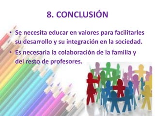 8. CONCLUSIÓN
• Se necesita educar en valores para facilitarles
  su desarrollo y su integración en la sociedad.
• Es necesaria la colaboración de la familia y
  del resto de profesores.
 