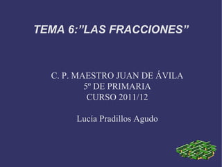 C. P. MAESTRO JUAN DE ÁVILA 5º DE PRIMARIA CURSO 2011/12 Lucía Pradillos Agudo TEMA 6:”LAS FRACCIONES” 