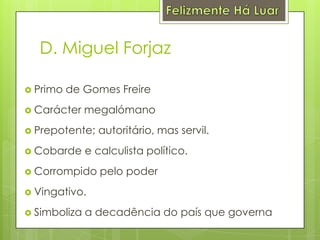 Felizmente Há LuarD. Miguel ForjazPrimo de Gomes FreireCarácter megalómanoPrepotente; autoritário, mas servil.Cobarde e calculista político.Corrompido pelo poderVingativo.Simboliza a decadência do país que governa