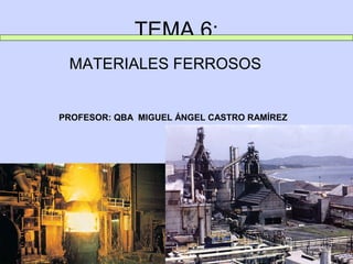 TEMA 6:
 MATERIALES FERROSOS


PROFESOR: QBA MIGUEL ÁNGEL CASTRO RAMÍREZ
 