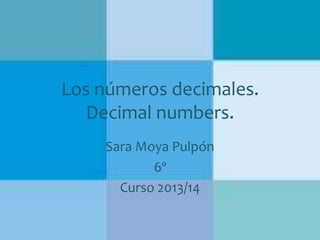 Los números decimales.
Decimal numbers.
Sara Moya Pulpón
6º
Curso 2013/14

 