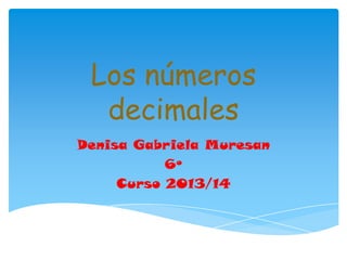 Los números
decimales
Denisa Gabriela Muresan
6º
Curso 2013/14

 