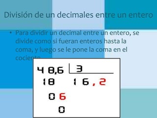 División de un decimales entre un entero
• Para dividir un decimal entre un entero, se
divide como si fueran enteros hasta la
coma, y luego se le pone la coma en el
cociente.

 